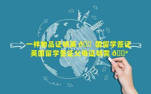 一样物品证明英 🐠 国留学签证 英国留学签证父母证明需 💮 要哪些资料